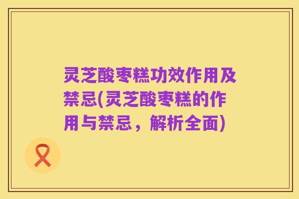 灵芝酸枣糕功效作用及禁忌(灵芝酸枣糕的作用与禁忌，解析全面)