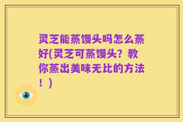 灵芝能蒸馒头吗怎么蒸好(灵芝可蒸馒头?教你蒸出美味无比的方法!)