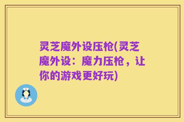 灵芝魔外设压枪(灵芝魔外设：魔力压枪，让你的游戏更好玩)