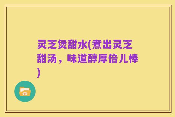 灵芝煲甜水(煮出灵芝甜汤,味道醇厚倍儿棒)
