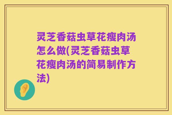 灵芝香菇虫草花瘦肉汤怎么做(灵芝香菇虫草花瘦肉汤的简易制作方法)