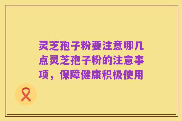灵芝孢子粉要注意哪几点灵芝孢子粉的注意事项,保障健康积极使用