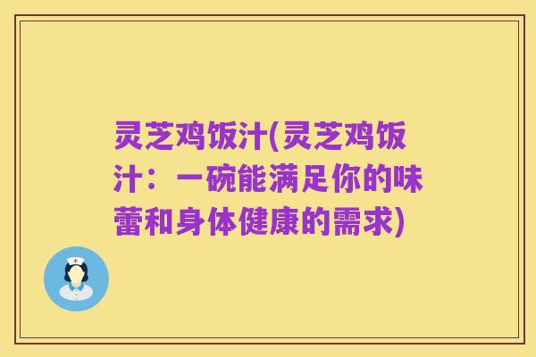 灵芝鸡饭汁(灵芝鸡饭汁:一碗能满足你的味蕾和身体健康的需求)