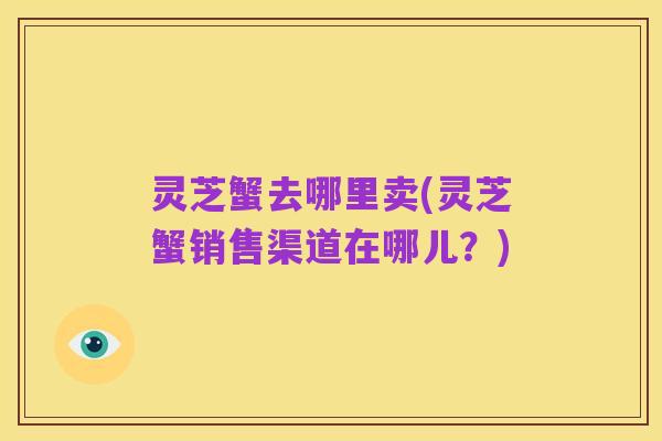 灵芝蟹去哪里卖(灵芝蟹销售渠道在哪儿?)