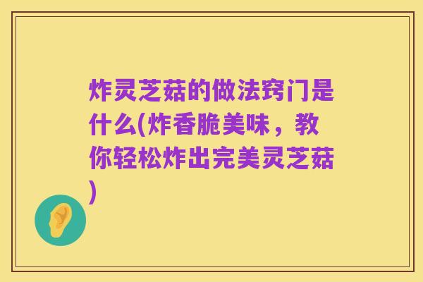 炸灵芝菇的做法窍门是什么(炸香脆美味，教你轻松炸出完美灵芝菇)