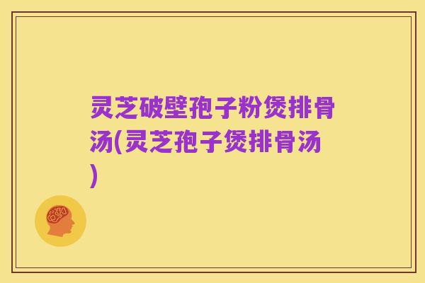 灵芝破壁孢子粉煲排骨汤(灵芝孢子煲排骨汤)