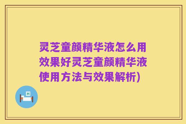 灵芝童颜精华液怎么用效果好灵芝童颜精华液使用方法与效果解析)