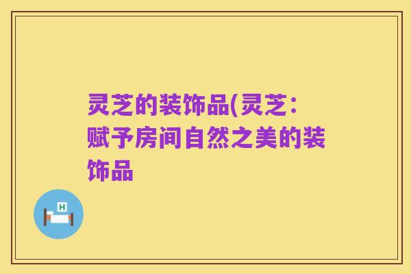 灵芝的装饰品(灵芝:赋予房间自然之美的装饰品