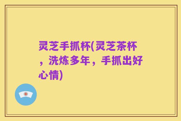 灵芝手抓杯(灵芝茶杯,洗炼多年,手抓出好心情)
