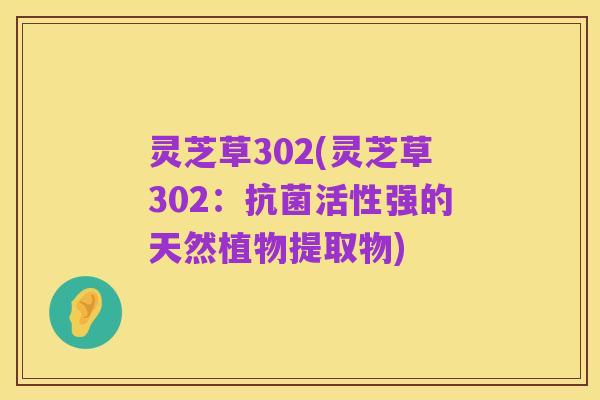 灵芝草302(灵芝草302:抗菌活性强的天然植物提取物)