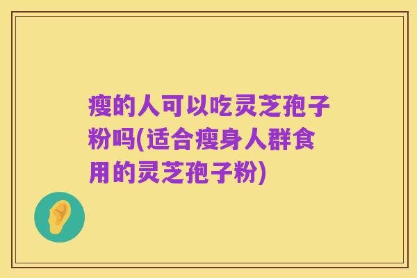 瘦的人可以吃灵芝孢子粉吗(适合瘦身人群食用的灵芝孢子粉)