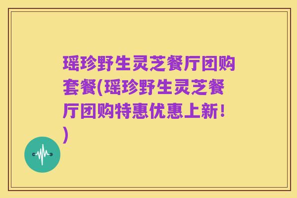 瑶珍野生灵芝餐厅团购套餐(瑶珍野生灵芝餐厅团购特惠优惠上新！)