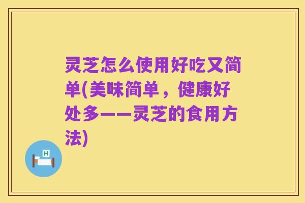 灵芝怎么使用好吃又简单(美味简单,健康好处多——灵芝的食用方法)