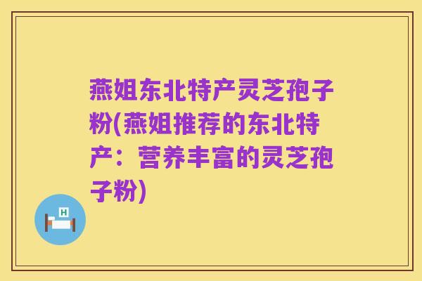 燕姐东北特产灵芝孢子粉(燕姐推荐的东北特产:营养丰富的灵芝孢子粉)