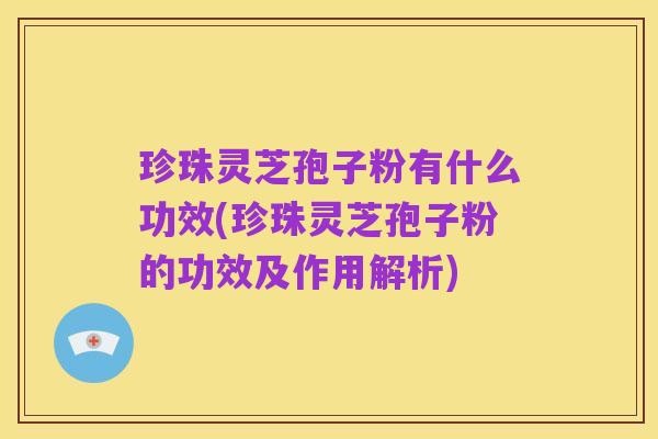 珍珠灵芝孢子粉有什么功效(珍珠灵芝孢子粉的功效及作用解析)