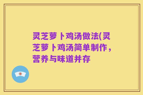灵芝萝卜鸡汤做法(灵芝萝卜鸡汤简单制作,营养与味道并存