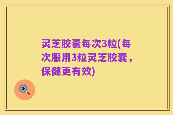 灵芝胶囊每次3粒(每次服用3粒灵芝胶囊,保健更有效)