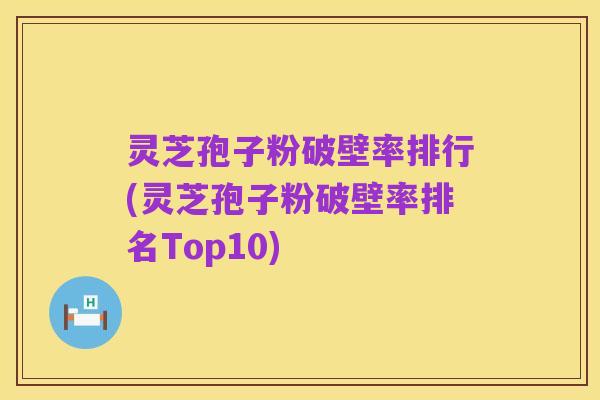 灵芝孢子粉破壁率排行(灵芝孢子粉破壁率排名Top10)