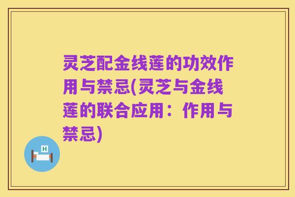 灵芝配金线莲的功效作用与禁忌(灵芝与金线莲的联合应用:作用与禁忌)