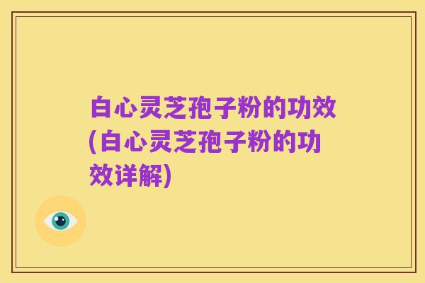 白心灵芝孢子粉的功效(白心灵芝孢子粉的功效详解)
