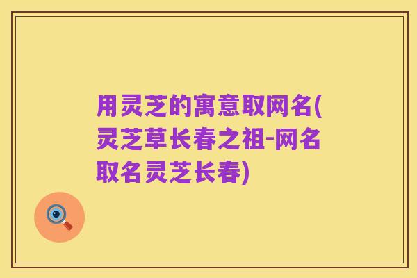 用灵芝的寓意取网名(灵芝草长春之祖-网名取名灵芝长春)