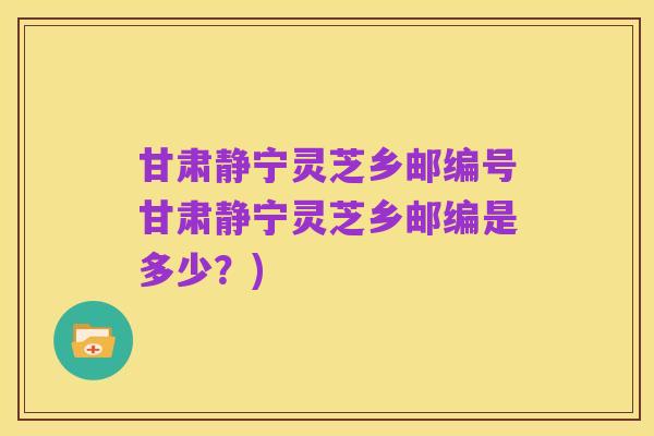 甘肃静宁灵芝乡邮编号甘肃静宁灵芝乡邮编是多少?)