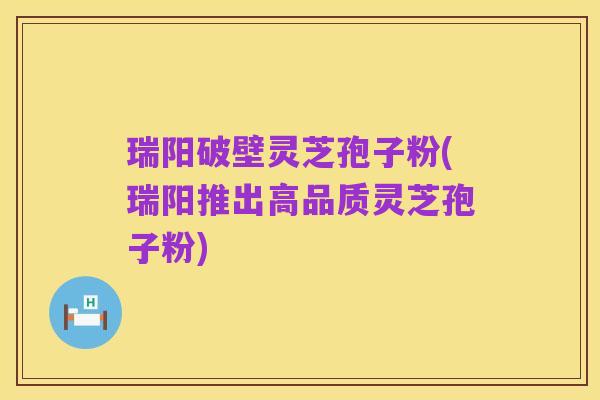 瑞阳破壁灵芝孢子粉(瑞阳推出高品质灵芝孢子粉)