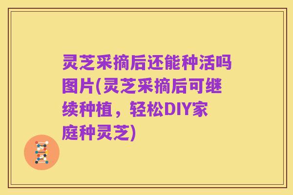 灵芝采摘后还能种活吗图片(灵芝采摘后可继续种植,轻松DIY家庭种灵芝)