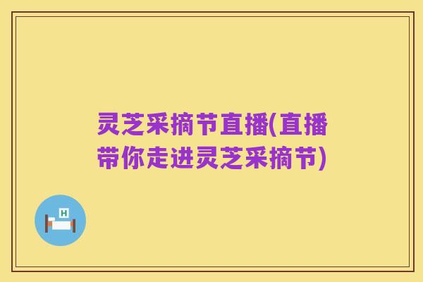 灵芝采摘节直播(直播带你走进灵芝采摘节)