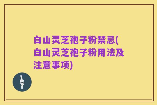 白山灵芝孢子粉禁忌(白山灵芝孢子粉用法及注意事项)