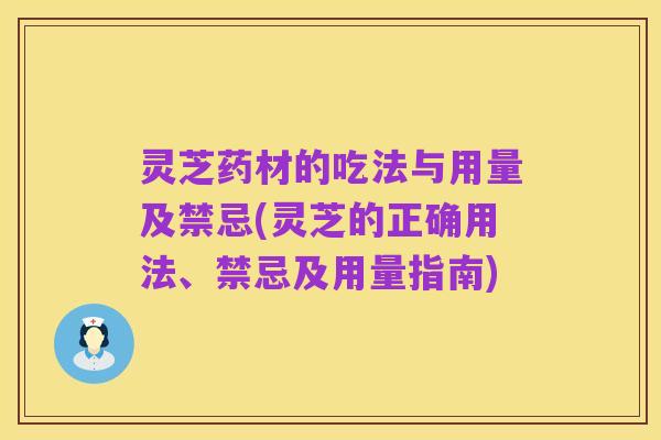 灵芝药材的吃法与用量及禁忌(灵芝的正确用法、禁忌及用量指南)