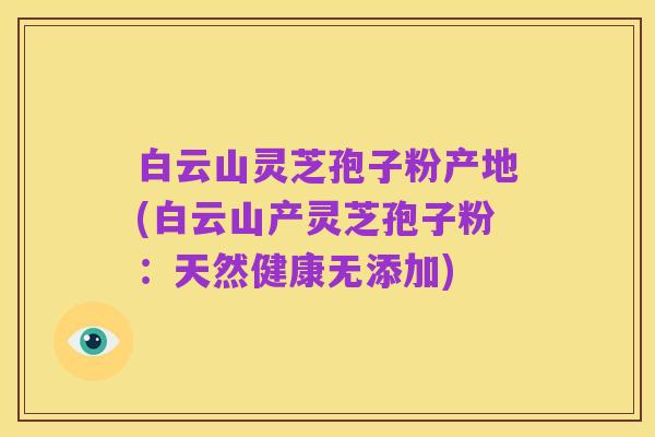 白云山灵芝孢子粉产地(白云山产灵芝孢子粉:天然健康无添加)
