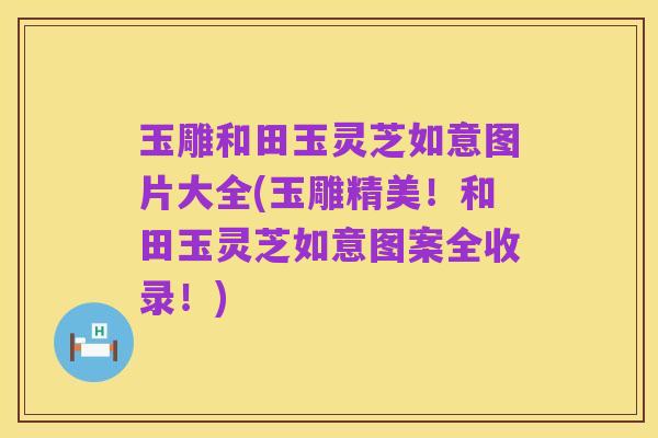 玉雕和田玉灵芝如意图片大全(玉雕精美!和田玉灵芝如意图案全收录!)