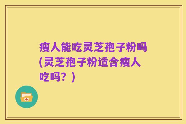 瘦人能吃灵芝孢子粉吗(灵芝孢子粉适合瘦人吃吗?)