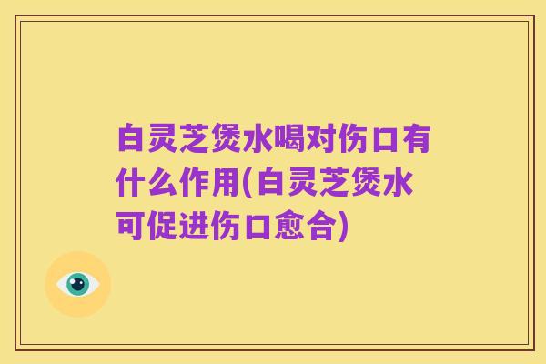 白灵芝煲水喝对伤口有什么作用(白灵芝煲水可促进伤口愈合)