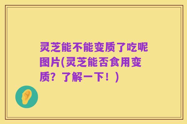 灵芝能不能变质了吃呢图片(灵芝能否食用变质？了解一下！)
