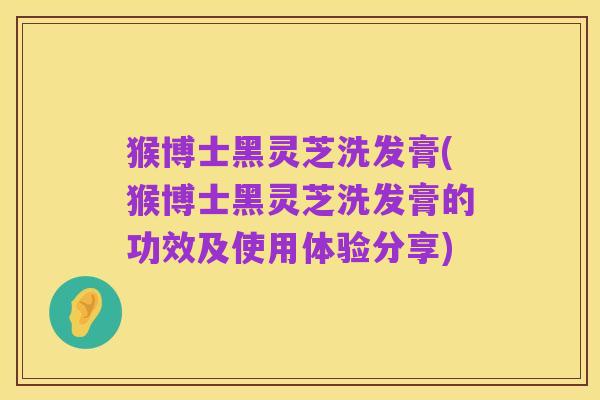 猴博士黑灵芝洗发膏(猴博士黑灵芝洗发膏的功效及使用体验分享)