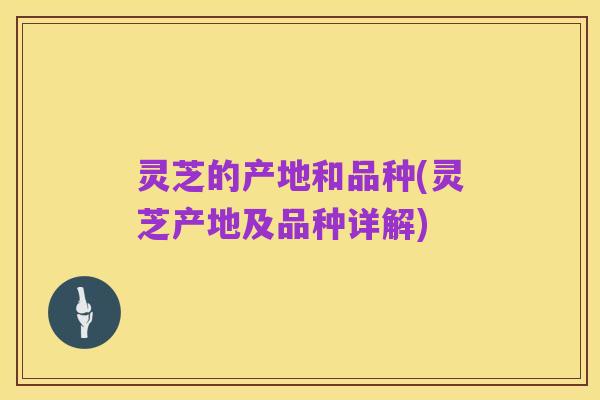 灵芝的产地和品种(灵芝产地及品种详解)