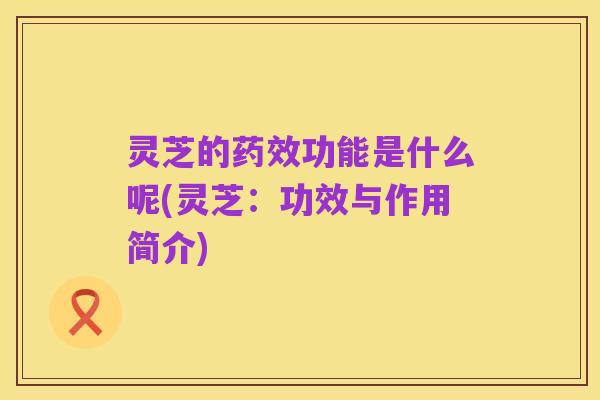 灵芝的药效功能是什么呢(灵芝：功效与作用简介)