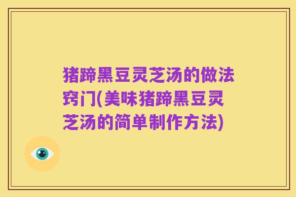 猪蹄黑豆灵芝汤的做法窍门(美味猪蹄黑豆灵芝汤的简单制作方法)