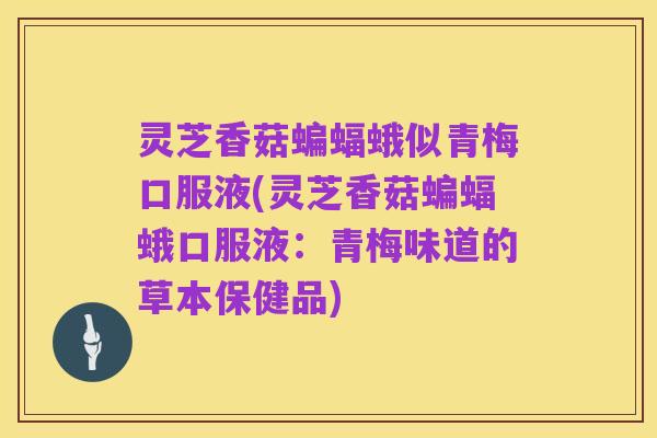 灵芝香菇蝙蝠蛾似青梅口服液(灵芝香菇蝙蝠蛾口服液:青梅味道的草本保健品)
