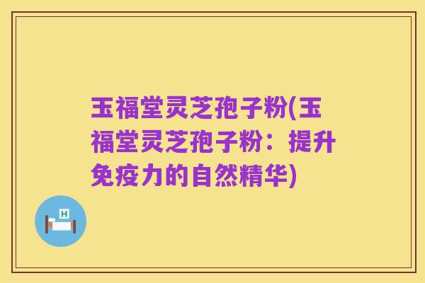 玉福堂灵芝孢子粉(玉福堂灵芝孢子粉：提升免疫力的自然精华)