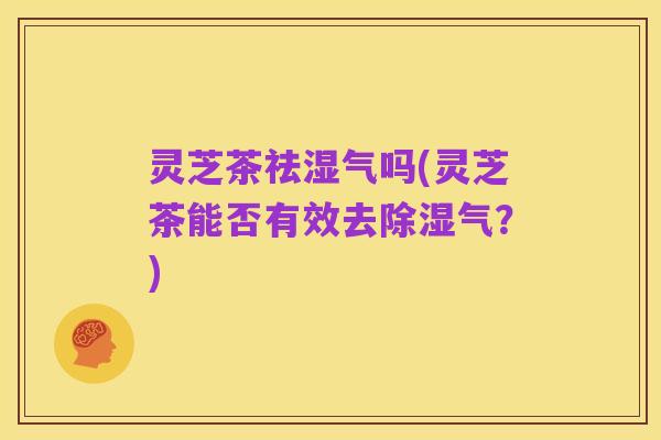 灵芝茶祛湿气吗(灵芝茶能否有效去除湿气？)