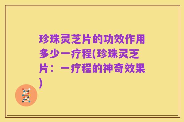 珍珠灵芝片的功效作用多少一疗程(珍珠灵芝片:一疗程的神奇效果)