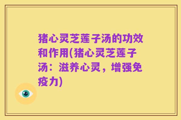 猪心灵芝莲子汤的功效和作用(猪心灵芝莲子汤:滋养心灵,增强免疫力)