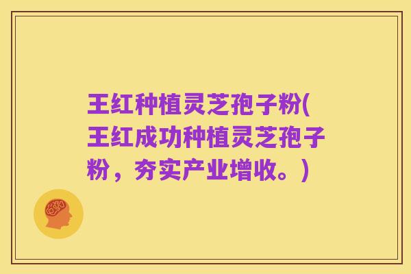 王红种植灵芝孢子粉(王红成功种植灵芝孢子粉，夯实产业增收。)