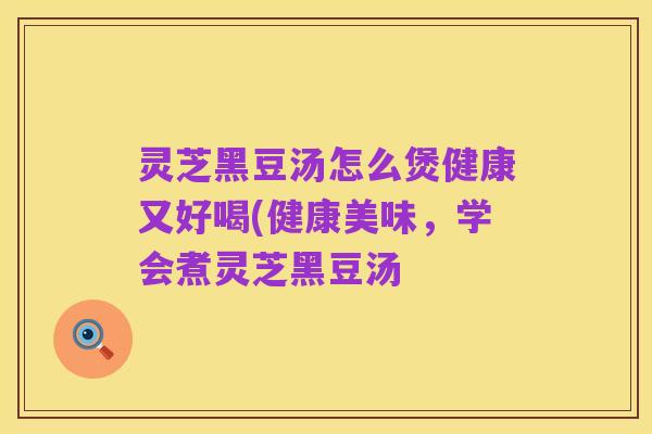 灵芝黑豆汤怎么煲健康又好喝(健康美味,学会煮灵芝黑豆汤