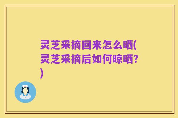 灵芝采摘回来怎么晒(灵芝采摘后如何晾晒?)