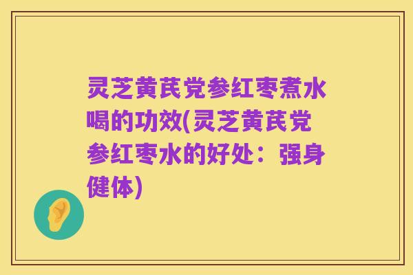 灵芝黄芪党参红枣煮水喝的功效(灵芝黄芪党参红枣水的好处：强身健体)
