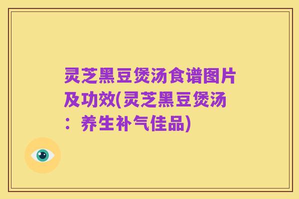 灵芝黑豆煲汤食谱图片及功效(灵芝黑豆煲汤:养生补气佳品)
